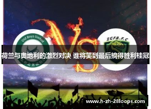 荷兰与奥地利的激烈对决 谁将笑到最后摘得胜利桂冠 荷兰与奥地利的激烈对决 谁将笑到最后摘得胜利桂冠