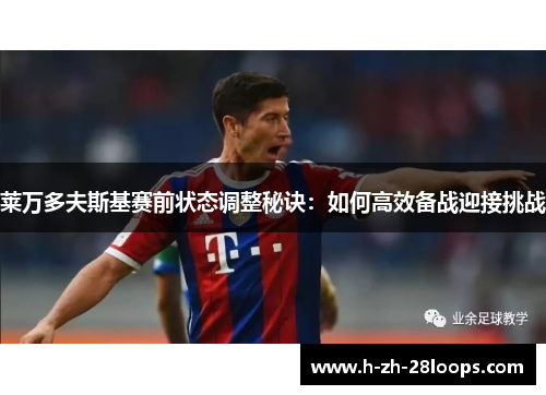 莱万多夫斯基赛前状态调整秘诀:如何高效备战迎接挑战 莱万多夫斯基赛前状态调整秘诀:如何高效备战迎接挑战