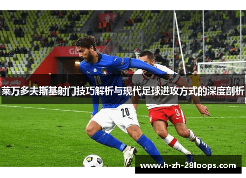 莱万多夫斯基射门技巧解析与现代足球进攻方式的深度剖析