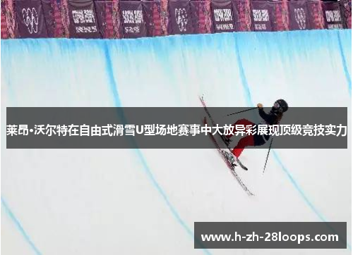 莱昂·沃尔特在自由式滑雪U型场地赛事中大放异彩展现顶级竞技实力 莱昂·沃尔特在自由式滑雪U型场地赛事中大放异彩展现顶级竞技实力