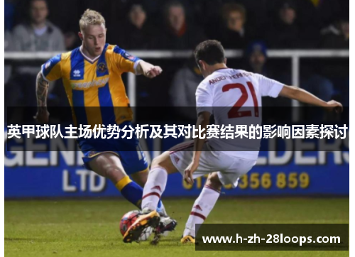 英甲球队主场优势分析及其对比赛结果的影响因素探讨 英甲球队主场优势分析及其对比赛结果的影响因素探讨