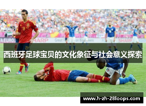 西班牙足球宝贝的文化象征与社会意义探索 西班牙足球宝贝的文化象征与社会意义探索