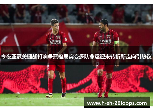 今夜亚冠关键战打响争冠格局突变多队命运迎来转折新走向引热议