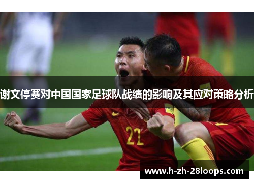 谢文停赛对中国国家足球队战绩的影响及其应对策略分析