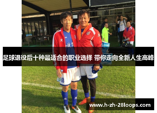足球退役后十种最适合的职业选择 带你走向全新人生高峰