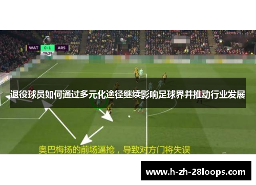 退役球员如何通过多元化途径继续影响足球界并推动行业发展