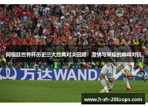 阿根廷世界杯历史三大经典对决回顾：激情与荣耀的巅峰对抗