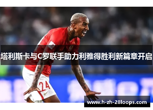 塔利斯卡与C罗联手助力利雅得胜利新篇章开启