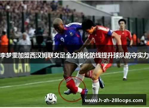 李梦雯加盟西汉姆联女足全力强化防线提升球队防守实力
