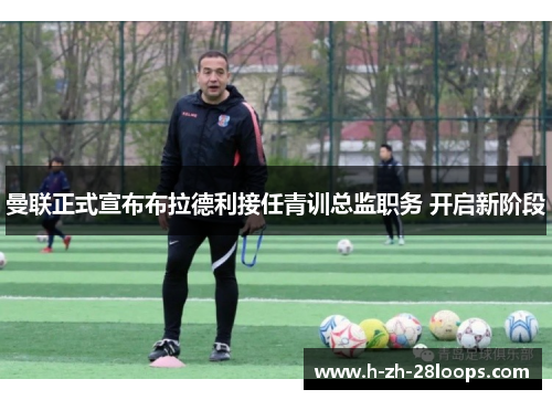 曼联正式宣布布拉德利接任青训总监职务 开启新阶段