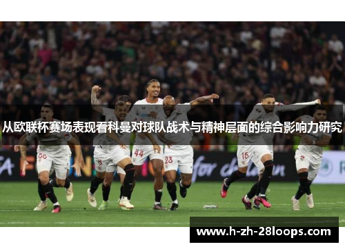 从欧联杯赛场表现看科曼对球队战术与精神层面的综合影响力研究 从欧联杯赛场表现看科曼对球队战术与精神层面的综合影响力研究