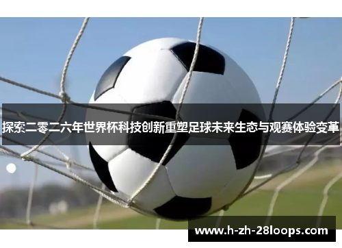 探索二零二六年世界杯科技创新重塑足球未来生态与观赛体验变革 探索二零二六年世界杯科技创新重塑足球未来生态与观赛体验变革