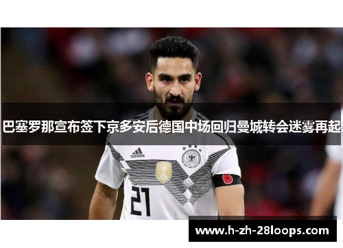 巴塞罗那宣布签下京多安后德国中场回归曼城转会迷雾再起 巴塞罗那宣布签下京多安后德国中场回归曼城转会迷雾再起