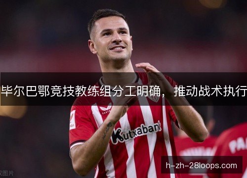 毕尔巴鄂竞技教练组分工明确,推动战术执行 毕尔巴鄂竞技教练组分工明确,推动战术执行